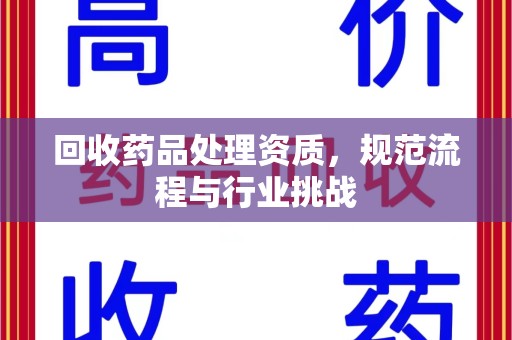 渭南回收药品处理资质，规范流程与行业挑战