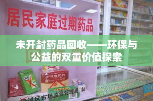 渭南未开封药品回收——环保与公益的双重价值探索