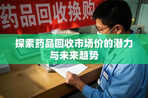 渭南探索药品回收市场价的潜力与未来趋势