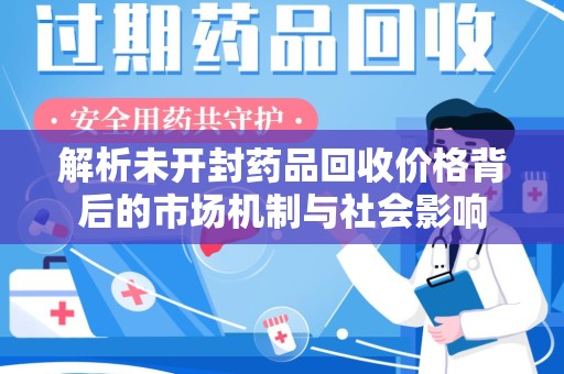 渭南解析未开封药品回收价格背后的市场机制与社会影响