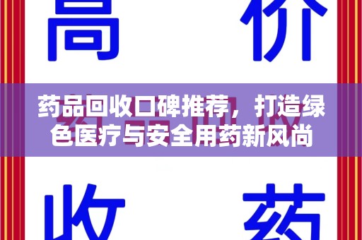 渭南药品回收口碑推荐，打造绿色医疗与安全用药新风尚