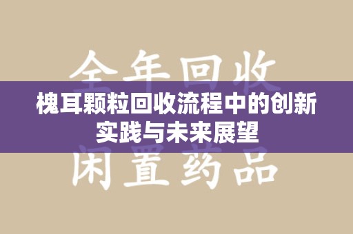 渭南槐耳颗粒回收流程中的创新实践与未来展望