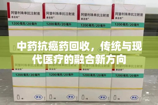 渭南中药抗癌药回收，传统与现代医疗的融合新方向