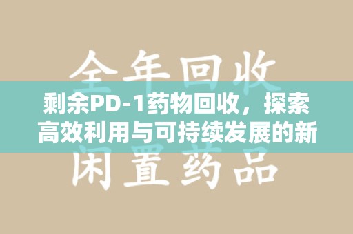渭南剩余PD-1药物回收，探索高效利用与可持续发展的新路径