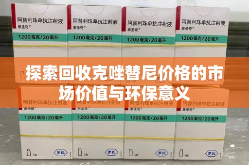 渭南探索回收克唑替尼价格的市场价值与环保意义