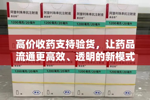 渭南高价收药支持验货，让药品流通更高效、透明的新模式