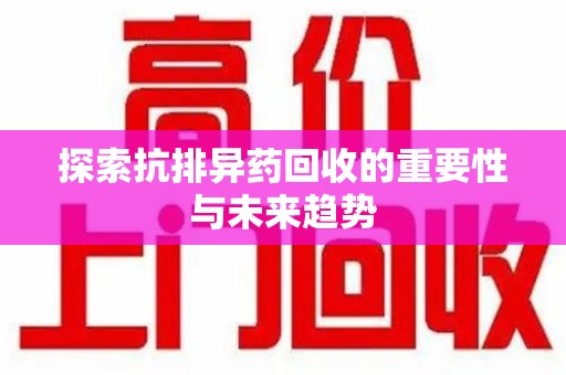 渭南探索抗排异药回收的重要性与未来趋势
