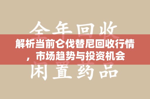 渭南解析当前仑伐替尼回收行情，市场趋势与投资机会