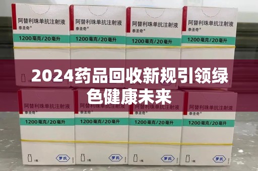 渭南2024药品回收新规引领绿色健康未来