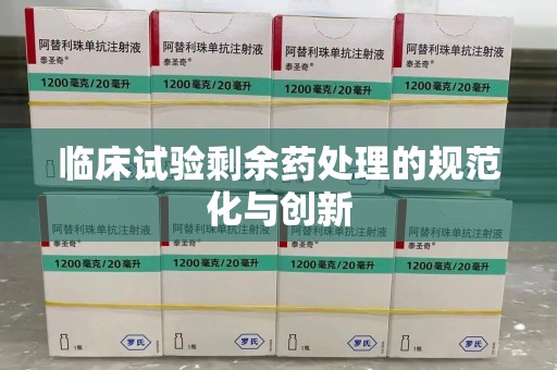 渭南临床试验剩余药处理的规范化与创新