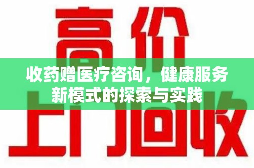 渭南收药赠医疗咨询，健康服务新模式的探索与实践