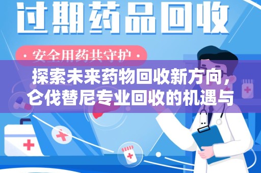 渭南探索未来药物回收新方向，仑伐替尼专业回收的机遇与挑战