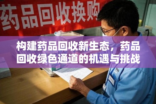 渭南构建药品回收新生态，药品回收绿色通道的机遇与挑战