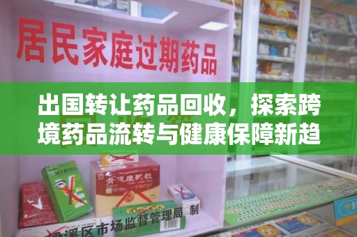 渭南出国转让药品回收，探索跨境药品流转与健康保障新趋势