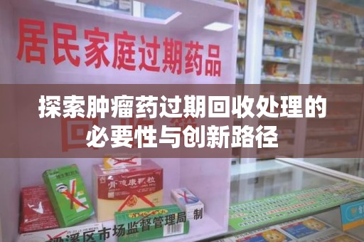渭南探索肿瘤药过期回收处理的必要性与创新路径