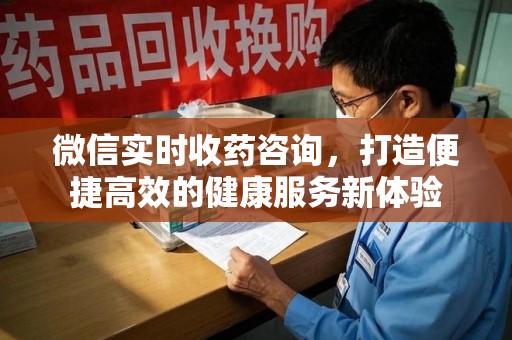 渭南微信实时收药咨询，打造便捷高效的健康服务新体验