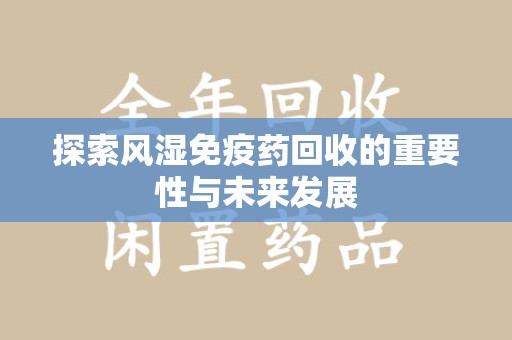 渭南探索风湿免疫药回收的重要性与未来发展