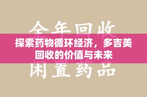 渭南探索药物循环经济，多吉美回收的价值与未来