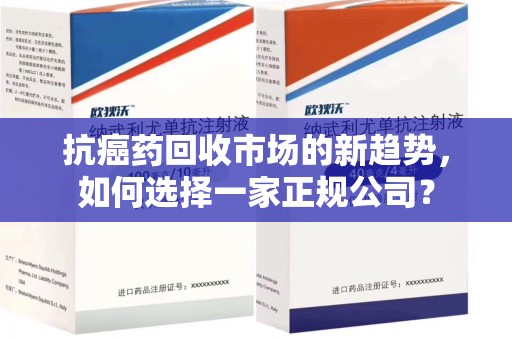 渭南抗癌药回收市场的新趋势，如何选择一家正规公司？