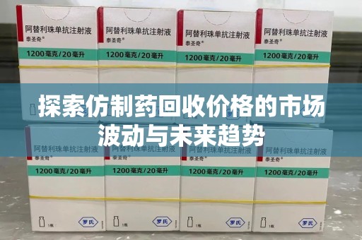 渭南探索仿制药回收价格的市场波动与未来趋势