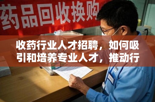 渭南收药行业人才招聘，如何吸引和培养专业人才，推动行业发展