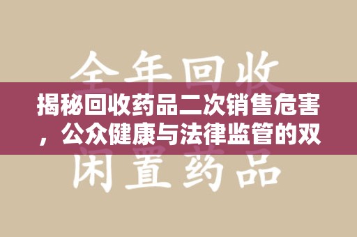 渭南揭秘回收药品二次销售危害，公众健康与法律监管的双重挑战