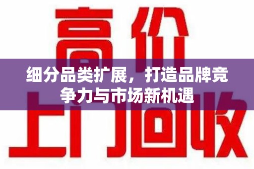 渭南细分品类扩展，打造品牌竞争力与市场新机遇
