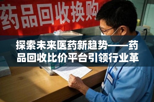 渭南探索未来医药新趋势——药品回收比价平台引领行业革新