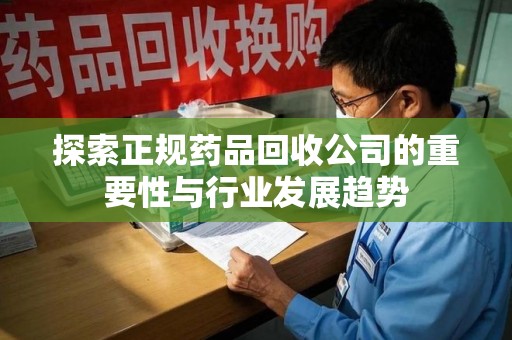 渭南探索正规药品回收公司的重要性与行业发展趋势