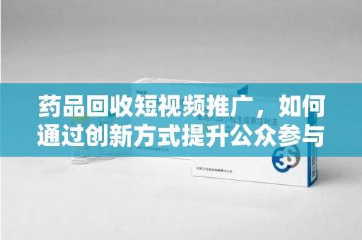 渭南药品回收短视频推广，如何通过创新方式提升公众参与度