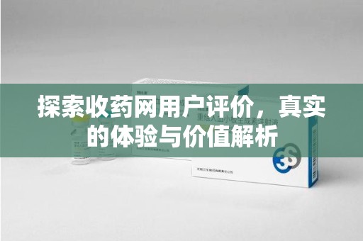 渭南探索收药网用户评价，真实的体验与价值解析