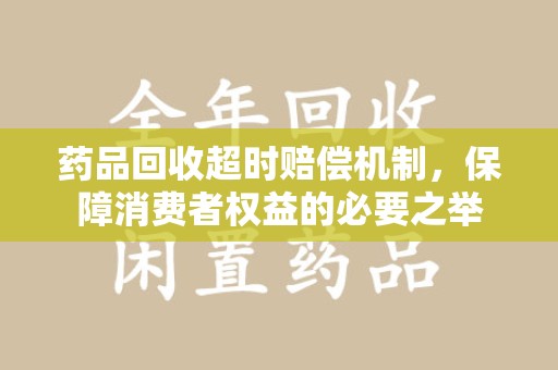 渭南药品回收超时赔偿机制，保障消费者权益的必要之举