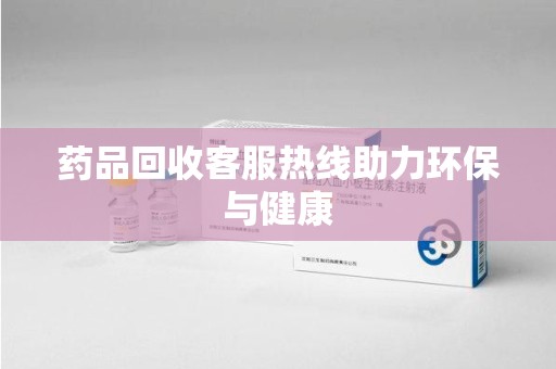 渭南药品回收客服热线助力环保与健康