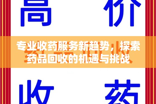 渭南专业收药服务新趋势，探索药品回收的机遇与挑战