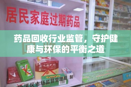 渭南药品回收行业监管，守护健康与环保的平衡之道