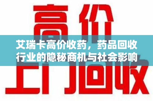 渭南艾瑞卡高价收药，药品回收行业的隐秘商机与社会影响