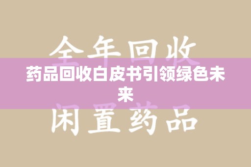 渭南药品回收白皮书引领绿色未来