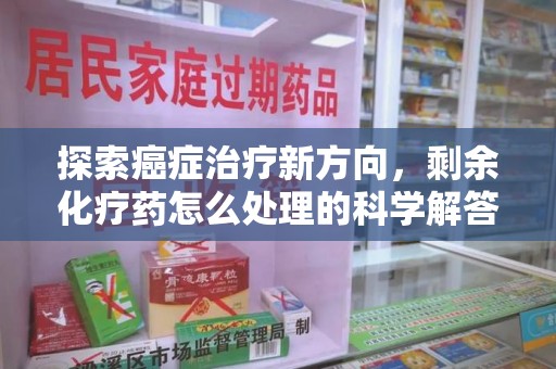 渭南探索癌症治疗新方向，剩余化疗药怎么处理的科学解答