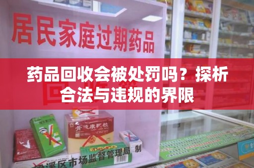 渭南药品回收会被处罚吗？探析合法与违规的界限