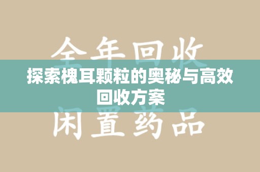 渭南探索槐耳颗粒的奥秘与高效回收方案