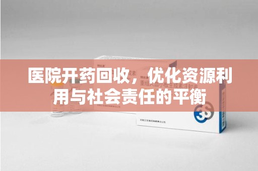 渭南医院开药回收，优化资源利用与社会责任的平衡