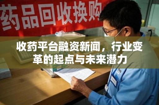 渭南收药平台融资新闻，行业变革的起点与未来潜力