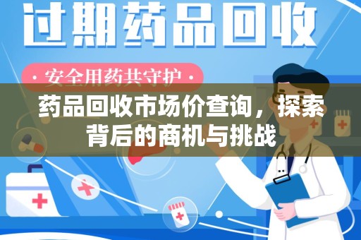 渭南药品回收市场价查询，探索背后的商机与挑战