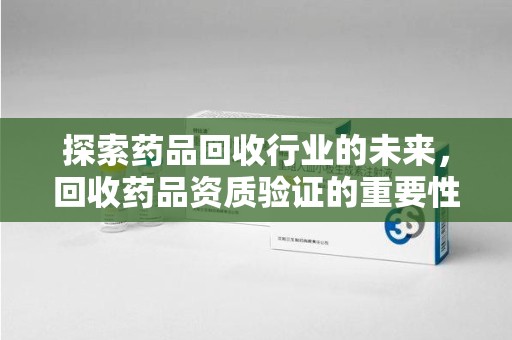 渭南探索药品回收行业的未来，回收药品资质验证的重要性与挑战