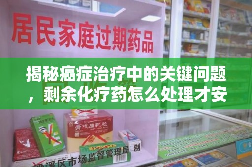 渭南揭秘癌症治疗中的关键问题，剩余化疗药怎么处理才安全又环保？