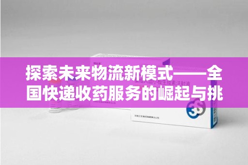 渭南探索未来物流新模式——全国快递收药服务的崛起与挑战