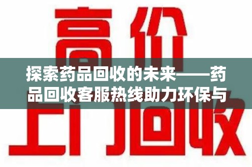 渭南探索药品回收的未来——药品回收客服热线助力环保与健康
