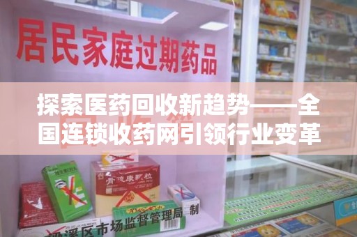 渭南探索医药回收新趋势——全国连锁收药网引领行业变革