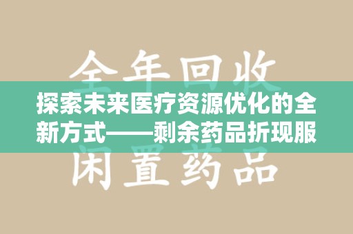 渭南探索未来医疗资源优化的全新方式——剩余药品折现服务的崛起