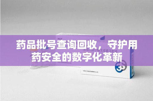 渭南药品批号查询回收，守护用药安全的数字化革新